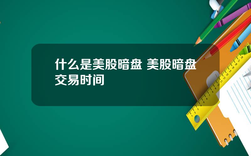 什么是美股暗盘 美股暗盘交易时间